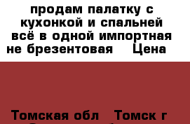 продам палатку с кухонкой и спальней всё в одной импортная не брезентовая  › Цена ­ 4 - Томская обл., Томск г. Охота и рыбалка » Другое   . Томская обл.